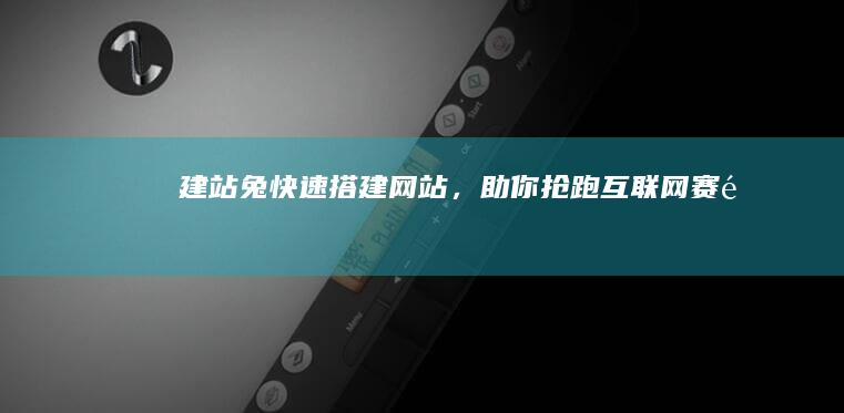 建站兔：快速搭建网站，助你抢跑互联网赛道