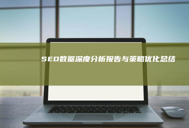 SEO数据深度分析报告与策略优化总结