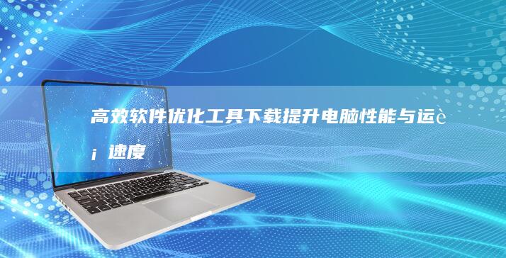 高效软件优化工具下载：提升电脑性能与运行速度